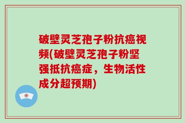 破壁灵芝孢子粉抗癌视频(破壁灵芝孢子粉坚强抵抗癌症,生物活性成分超预期)