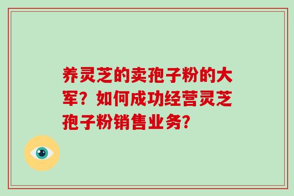 养灵芝的卖孢子粉的大军？如何成功经营灵芝孢子粉销售业务？