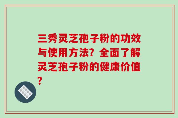 三秀灵芝孢子粉的功效与使用方法?全面了解灵芝孢子粉的健康价值?