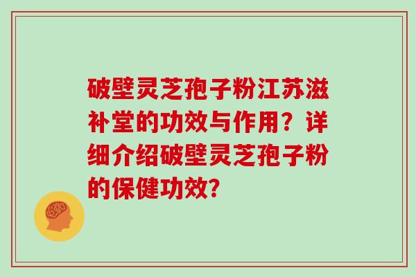 破壁灵芝孢子粉江苏滋补堂的功效与作用？详细介绍破壁灵芝孢子粉的保健功效？