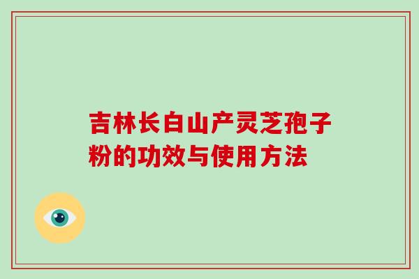 吉林长白山产灵芝孢子粉的功效与使用方法