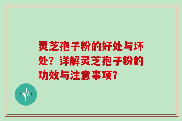 灵芝孢子粉的好处与坏处？详解灵芝孢子粉的功效与注意事项？