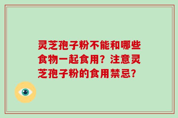 灵芝孢子粉不能和哪些食物一起食用？注意灵芝孢子粉的食用禁忌？