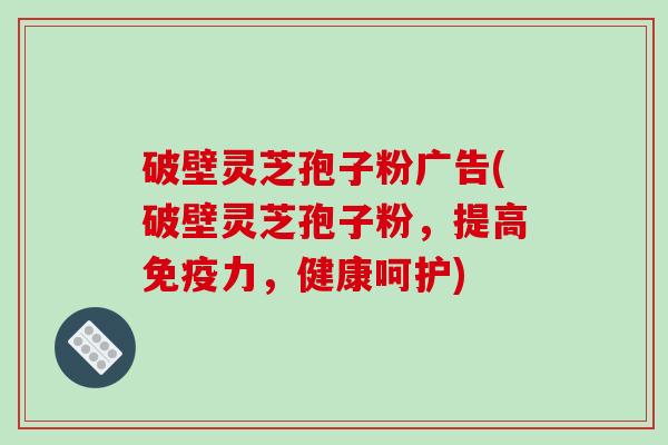 破壁灵芝孢子粉广告(破壁灵芝孢子粉，提高免疫力，健康呵护)