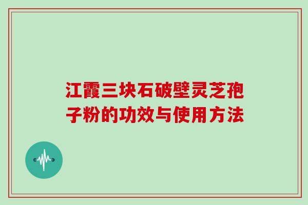 江霞三块石破壁灵芝孢子粉的功效与使用方法