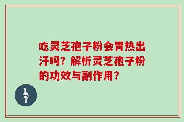 吃灵芝孢子粉会胃热出汗吗?解析灵芝孢子粉的功效与副作用?