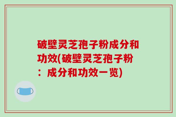 破壁灵芝孢子粉成分和功效(破壁灵芝孢子粉：成分和功效一览)