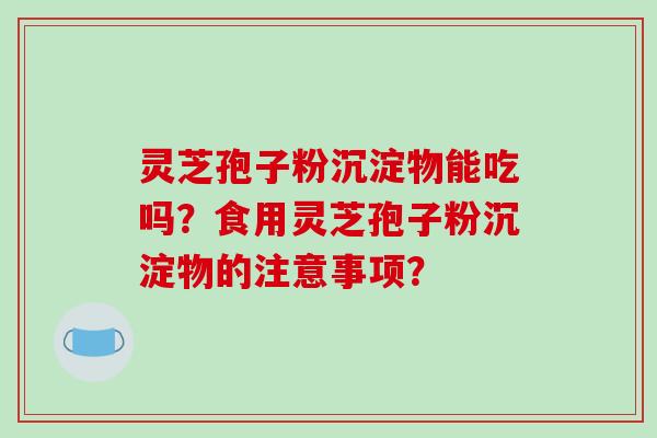 灵芝孢子粉沉淀物能吃吗？食用灵芝孢子粉沉淀物的注意事项？
