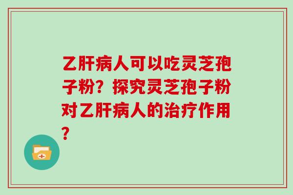 乙肝病人可以吃灵芝孢子粉？探究灵芝孢子粉对乙肝病人的治疗作用？