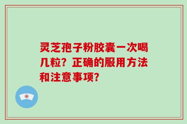 灵芝孢子粉胶囊一次喝几粒？正确的服用方法和注意事项？