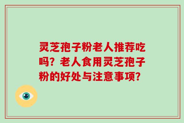 灵芝孢子粉老人推荐吃吗？老人食用灵芝孢子粉的好处与注意事项？