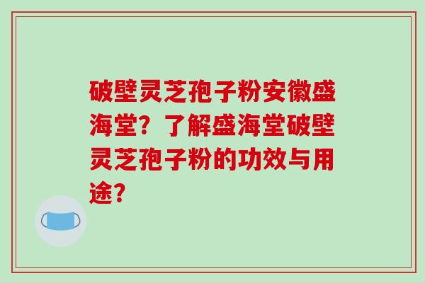 破壁灵芝孢子粉安徽盛海堂?了解盛海堂破壁灵芝孢子粉的功效与用途?