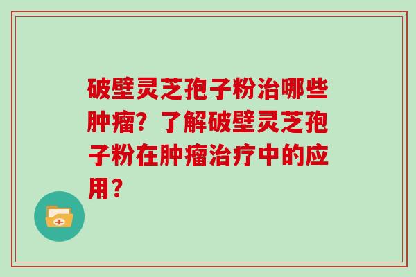 破壁灵芝孢子粉治哪些肿瘤?了解破壁灵芝孢子粉在肿瘤治疗中的应用?