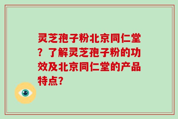 灵芝孢子粉北京同仁堂?了解灵芝孢子粉的功效及北京同仁堂的产品特点?