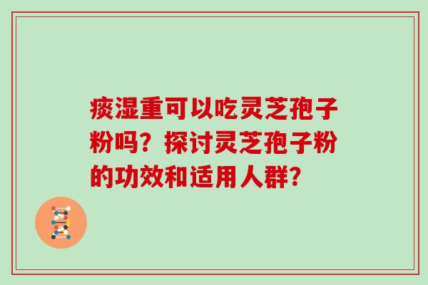 痰湿重可以吃灵芝孢子粉吗?探讨灵芝孢子粉的功效和适用人群?