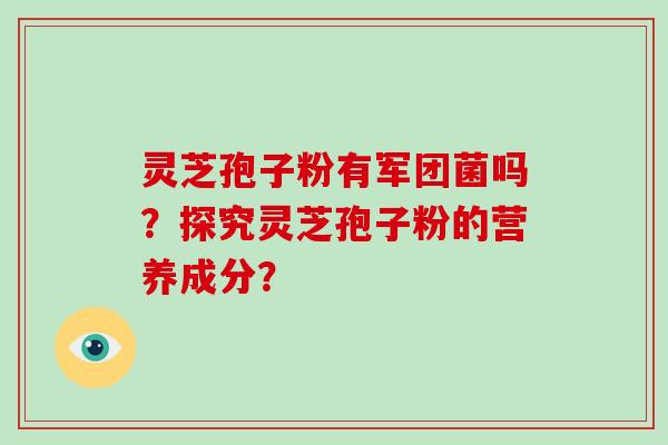 灵芝孢子粉有军团菌吗?探究灵芝孢子粉的营养成分?