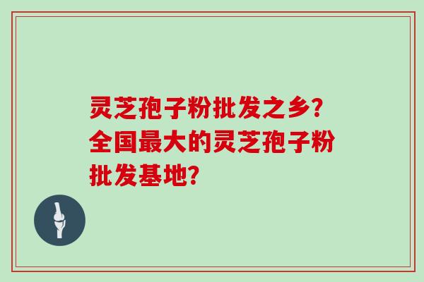 灵芝孢子粉批发之乡?全国最大的灵芝孢子粉批发基地?