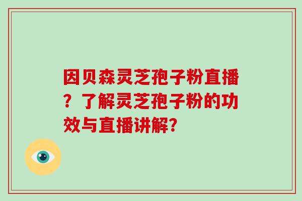 因贝森灵芝孢子粉直播?了解灵芝孢子粉的功效与直播讲解?