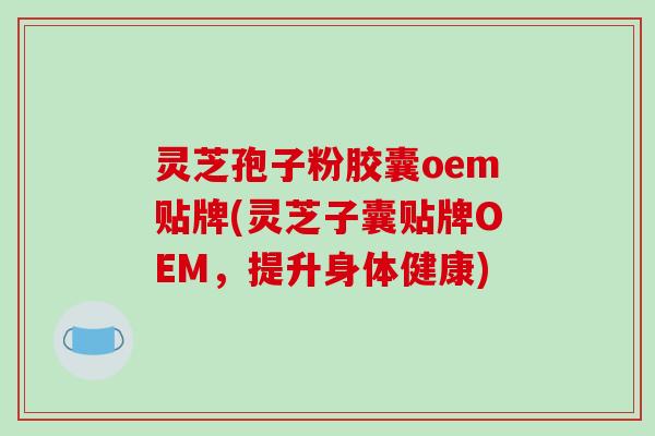 灵芝孢子粉胶囊oem贴牌(灵芝子囊贴牌OEM,提升身体健康)