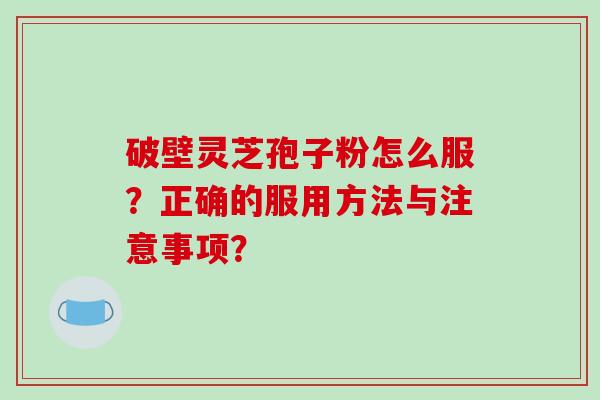 破壁灵芝孢子粉怎么服?正确的服用方法与注意事项?