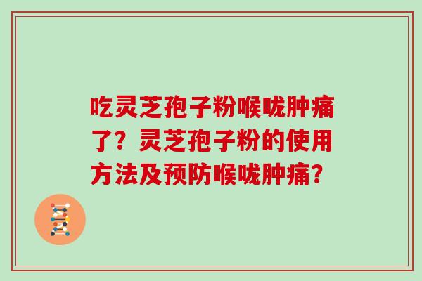 吃灵芝孢子粉喉咙肿痛了?灵芝孢子粉的使用方法及预防喉咙肿痛?