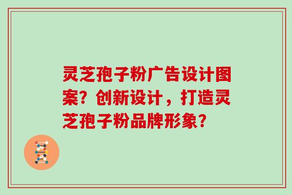 灵芝孢子粉广告设计图案?创新设计,打造灵芝孢子粉品牌形象?
