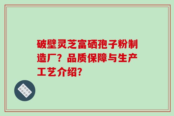 破壁灵芝富硒孢子粉制造厂？品质保障与生产工艺介绍？