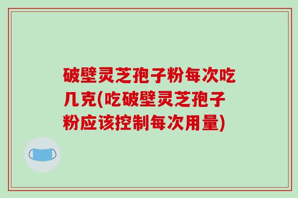 破壁灵芝孢子粉每次吃几克(吃破壁灵芝孢子粉应该控制每次用量)