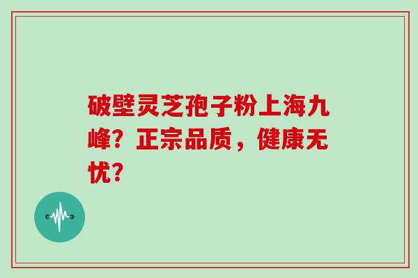 破壁灵芝孢子粉上海九峰?正宗品质,健康无忧?