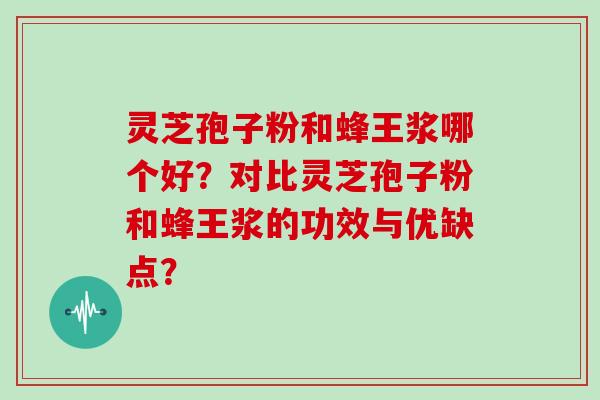 灵芝孢子粉和蜂王浆哪个好？对比灵芝孢子粉和蜂王浆的功效与优缺点？