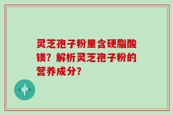 灵芝孢子粉里含硬脂酸镁？解析灵芝孢子粉的营养成分？