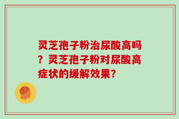 灵芝孢子粉治尿酸高吗?灵芝孢子粉对尿酸高症状的缓解效果?