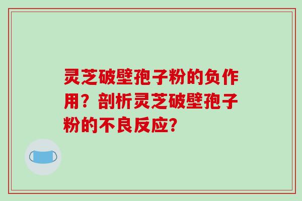 灵芝破壁孢子粉的负作用?剖析灵芝破壁孢子粉的不良反应?