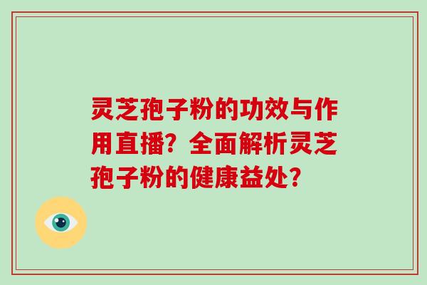 灵芝孢子粉的功效与作用直播？全面解析灵芝孢子粉的健康益处？
