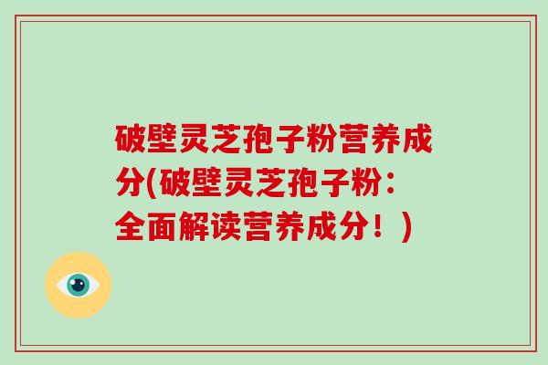 破壁灵芝孢子粉营养成分(破壁灵芝孢子粉:全面解读营养成分!)