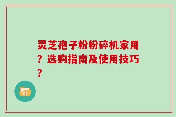 灵芝孢子粉粉碎机家用?选购指南及使用技巧?