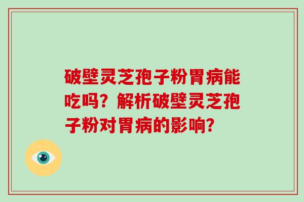 破壁灵芝孢子粉胃病能吃吗？解析破壁灵芝孢子粉对胃病的影响？