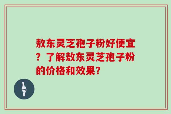 敖东灵芝孢子粉好便宜？了解敖东灵芝孢子粉的价格和效果？