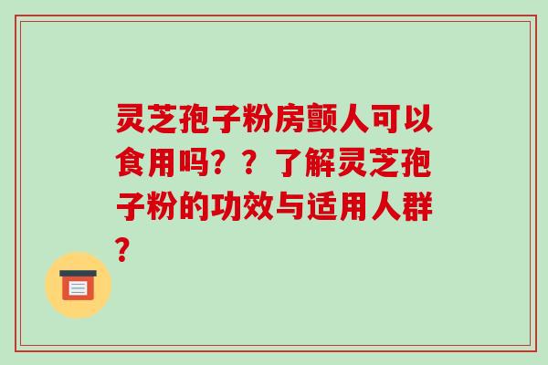 灵芝孢子粉房颤人可以食用吗？？了解灵芝孢子粉的功效与适用人群？