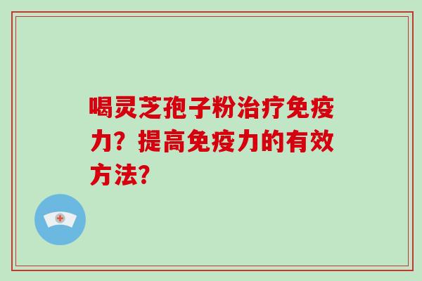 喝灵芝孢子粉治疗免疫力?提高免疫力的有效方法?
