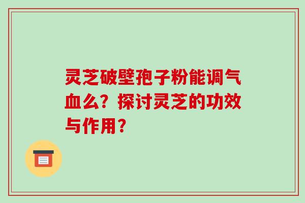 灵芝破壁孢子粉能调气血么?探讨灵芝的功效与作用?