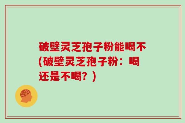 破壁灵芝孢子粉能喝不(破壁灵芝孢子粉：喝还是不喝？)