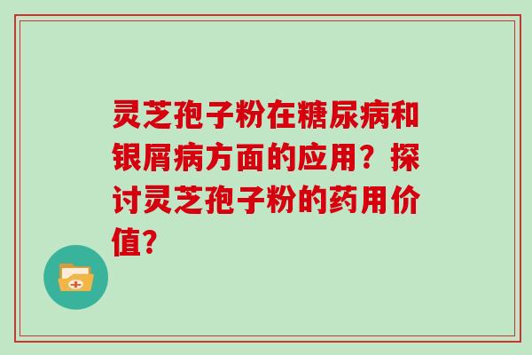 灵芝孢子粉在糖尿病和银屑病方面的应用?探讨灵芝孢子粉的药用价值?