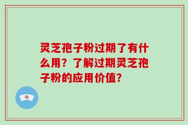 灵芝孢子粉过期了有什么用?了解过期灵芝孢子粉的应用价值?