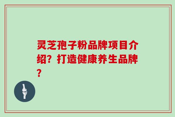 灵芝孢子粉品牌项目介绍?打造健康养生品牌?