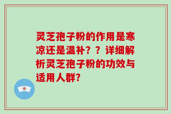 灵芝孢子粉的作用是寒凉还是温补??详细解析灵芝孢子粉的功效与适用人群?