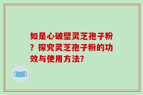 如是心破壁灵芝孢子粉?探究灵芝孢子粉的功效与使用方法?