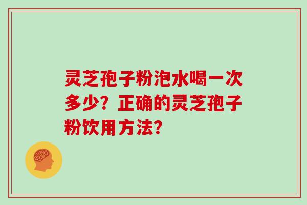 灵芝孢子粉泡水喝一次多少?正确的灵芝孢子粉饮用方法?