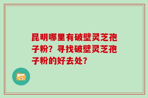 昆明哪里有破壁灵芝孢子粉?寻找破壁灵芝孢子粉的好去处?