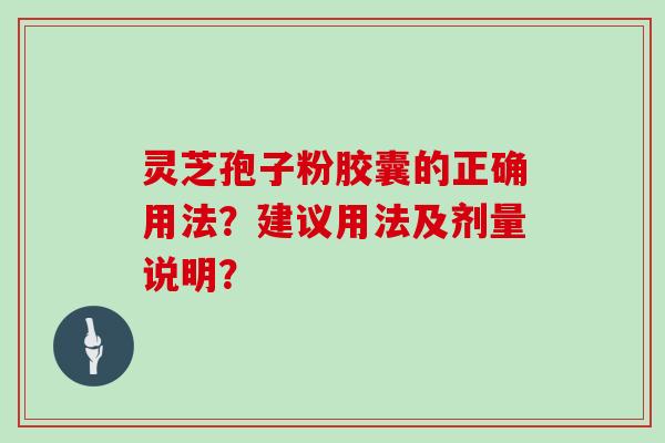 灵芝孢子粉胶囊的正确用法?建议用法及剂量说明?